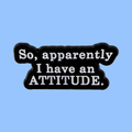 SO, APPARENTLY I HAVE AN ATTITUDE PIN