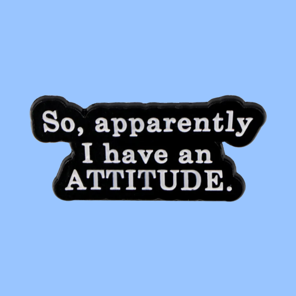 SO, APPARENTLY I HAVE AN ATTITUDE PIN